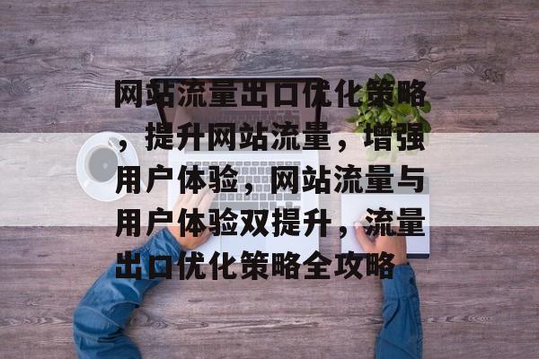 网站流量出口优化策略，提升网站流量，增强用户体验，网站流量与用户体验双提升，流量出口优化策略全攻略