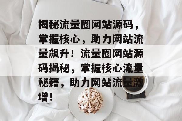 揭秘流量圈网站源码，掌握核心，助力网站流量飙升！流量圈网站源码揭秘，掌握核心流量秘籍，助力网站流量激增！
