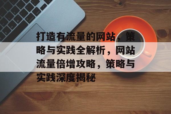 打造有流量的网站，策略与实践全解析，网站流量倍增攻略，策略与实践深度揭秘