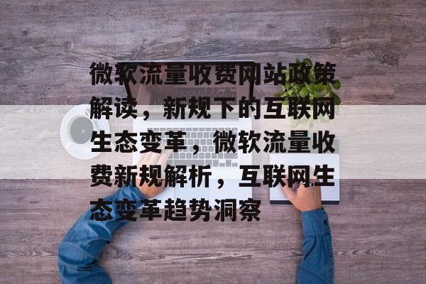 微软流量收费网站政策解读，新规下的互联网生态变革，微软流量收费新规解析，互联网生态变革趋势洞察