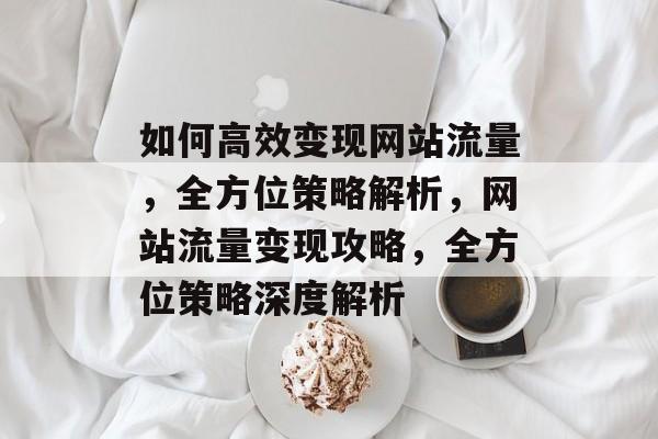 如何高效变现网站流量，全方位策略解析，网站流量变现攻略，全方位策略深度解析