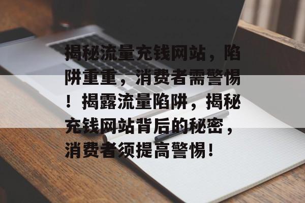 揭秘流量充钱网站，陷阱重重，消费者需警惕！揭露流量陷阱，揭秘充钱网站背后的秘密，消费者须提高警惕！