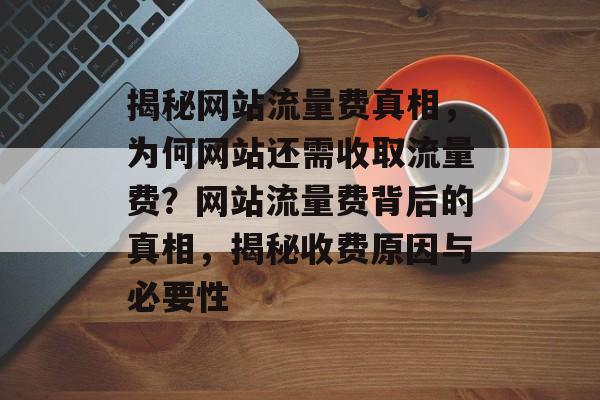 揭秘网站流量费真相，为何网站还需收取流量费？网站流量费背后的真相，揭秘收费原因与必要性