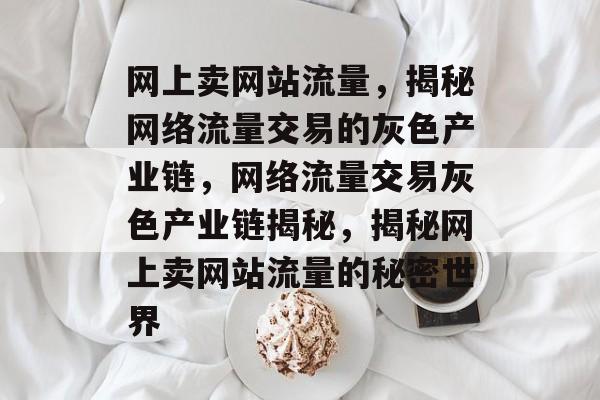 网上卖网站流量，揭秘网络流量交易的灰色产业链，网络流量交易灰色产业链揭秘，揭秘网上卖网站流量的秘密世界