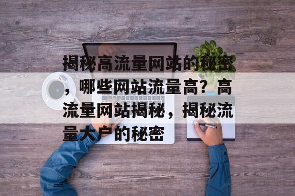 揭秘高流量网站的秘密，哪些网站流量高？高流量网站揭秘，揭秘流量大户的秘密
