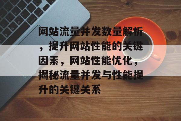 网站流量并发数量解析，提升网站性能的关键因素，网站性能优化，揭秘流量并发与性能提升的关键关系