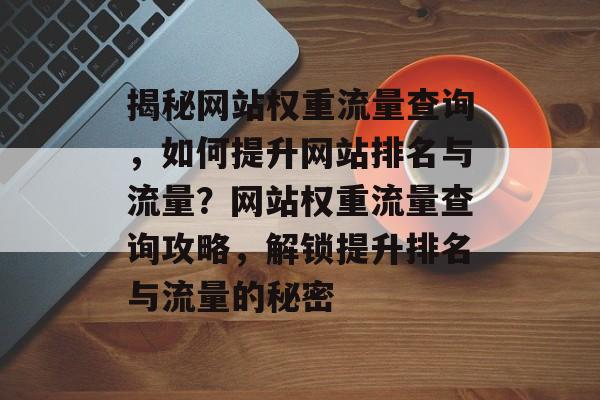 揭秘网站权重流量查询，如何提升网站排名与流量？网站权重流量查询攻略，解锁提升排名与流量的秘密