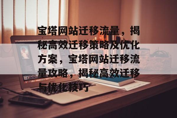 宝塔网站迁移流量，揭秘高效迁移策略及优化方案，宝塔网站迁移流量攻略，揭秘高效迁移与优化技巧