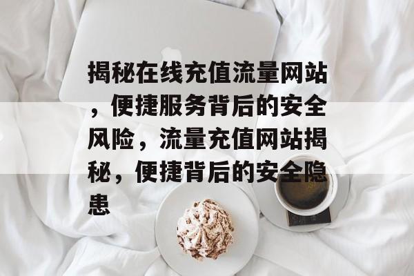 揭秘在线充值流量网站，便捷服务背后的安全风险，流量充值网站揭秘，便捷背后的安全隐患