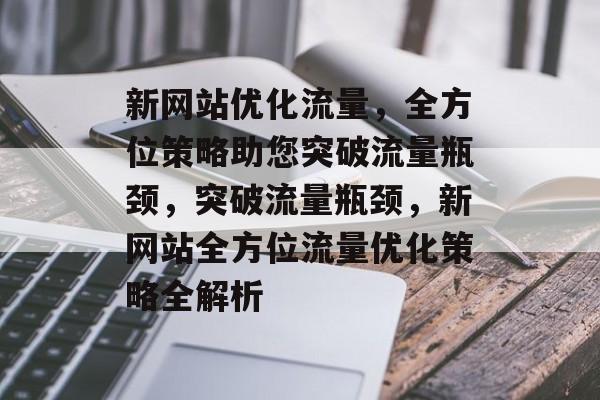 新网站优化流量，全方位策略助您突破流量瓶颈，突破流量瓶颈，新网站全方位流量优化策略全解析