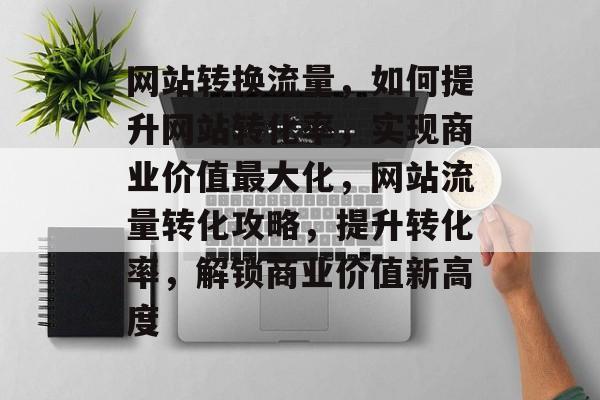 网站转换流量，如何提升网站转化率，实现商业价值最大化，网站流量转化攻略，提升转化率，解锁商业价值新高度