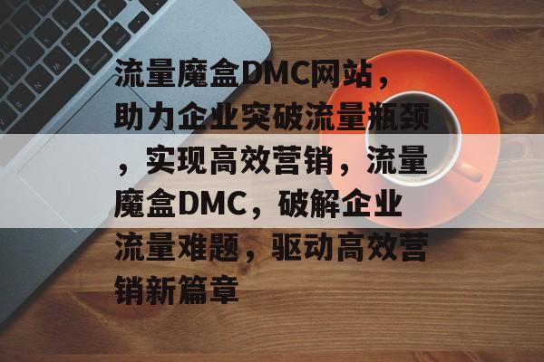 流量魔盒DMC网站，助力企业突破流量瓶颈，实现高效营销，流量魔盒DMC，破解企业流量难题，驱动高效营销新篇章