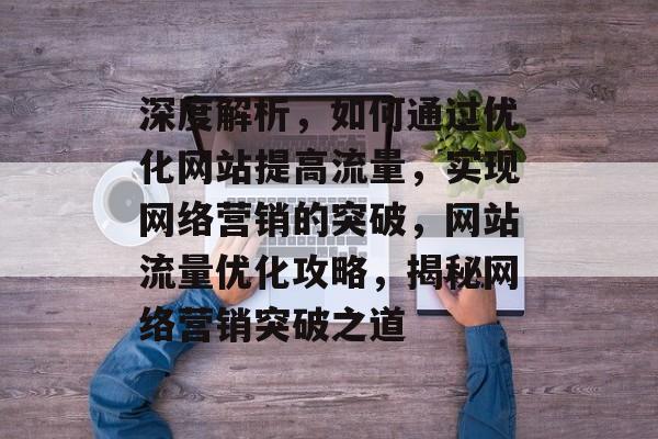 深度解析，如何通过优化网站提高流量，实现网络营销的突破，网站流量优化攻略，揭秘网络营销突破之道