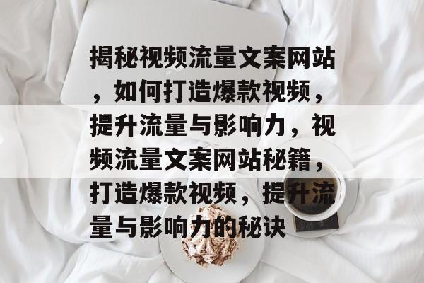 揭秘视频流量文案网站，如何打造爆款视频，提升流量与影响力，视频流量文案网站秘籍，打造爆款视频，提升流量与影响力的秘诀