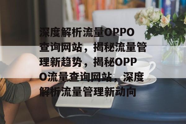 深度解析流量OPPO查询网站，揭秘流量管理新趋势，揭秘OPPO流量查询网站，深度解析流量管理新动向