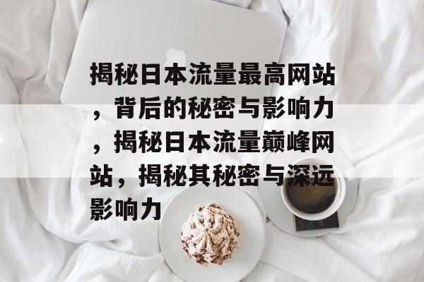 揭秘日本流量最高网站，背后的秘密与影响力，揭秘日本流量巅峰网站，揭秘其秘密与深远影响力