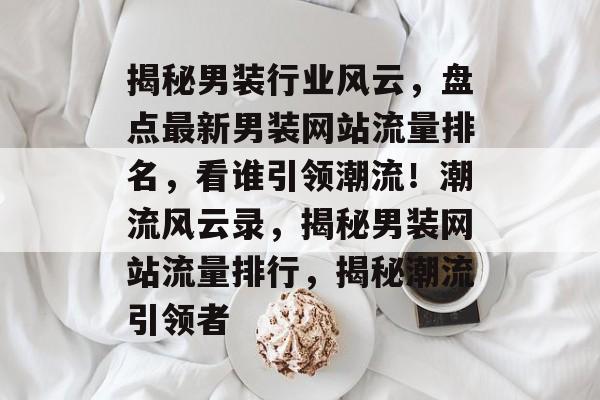 揭秘男装行业风云，盘点最新男装网站流量排名，看谁引领潮流！潮流风云录，揭秘男装网站流量排行，揭秘潮流引领者