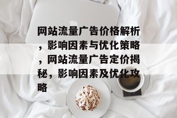 网站流量广告价格解析，影响因素与优化策略，网站流量广告定价揭秘，影响因素及优化攻略