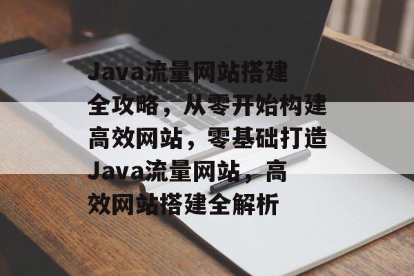 Java流量网站搭建全攻略，从零开始构建高效网站，零基础打造Java流量网站，高效网站搭建全解析