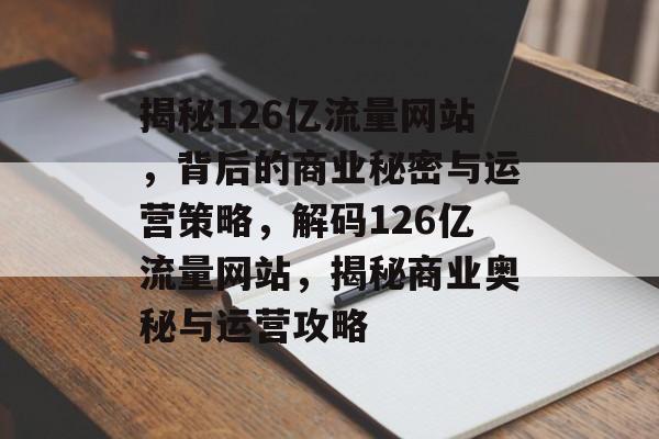 揭秘126亿流量网站，背后的商业秘密与运营策略，解码126亿流量网站，揭秘商业奥秘与运营攻略