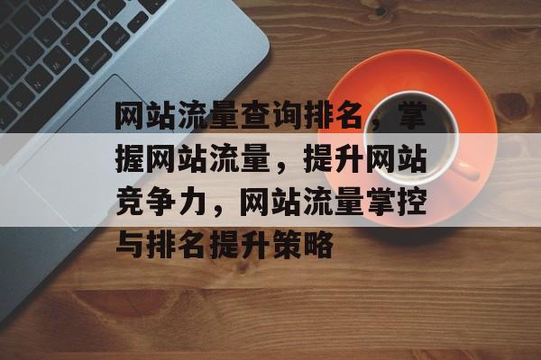 网站流量查询排名，掌握网站流量，提升网站竞争力，网站流量掌控与排名提升策略