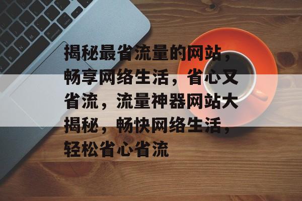 揭秘最省流量的网站，畅享网络生活，省心又省流，流量神器网站大揭秘，畅快网络生活，轻松省心省流