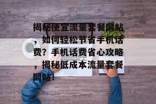 揭秘便宜流量套餐网站，如何轻松节省手机话费？手机话费省心攻略，揭秘低成本流量套餐网站！