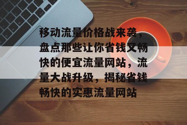 移动流量价格战来袭，盘点那些让你省钱又畅快的便宜流量网站，流量大战升级，揭秘省钱畅快的实惠流量网站