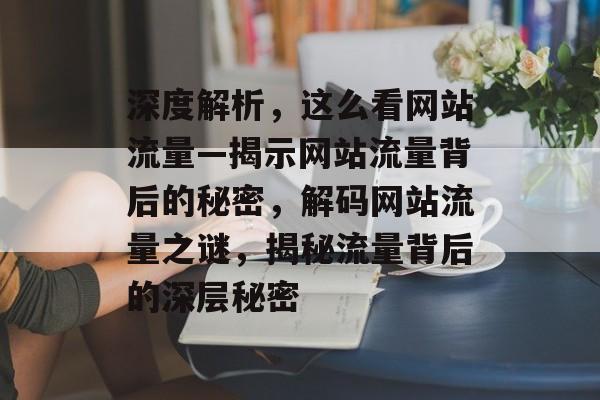 深度解析，这么看网站流量—揭示网站流量背后的秘密，解码网站流量之谜，揭秘流量背后的深层秘密