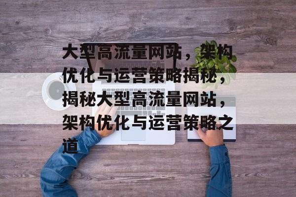 大型高流量网站，架构优化与运营策略揭秘，揭秘大型高流量网站，架构优化与运营策略之道