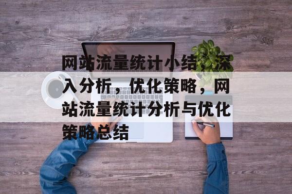 网站流量统计小结，深入分析，优化策略，网站流量统计分析与优化策略总结