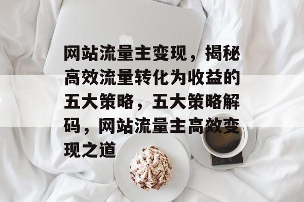 网站流量主变现，揭秘高效流量转化为收益的五大策略，五大策略解码，网站流量主高效变现之道