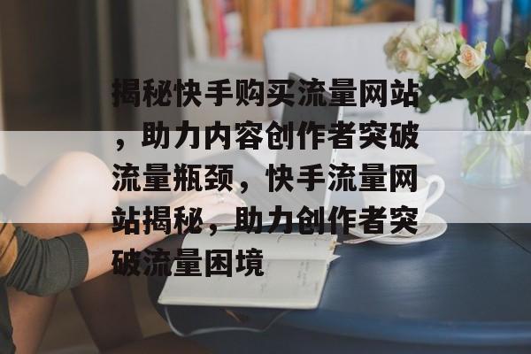 揭秘快手购买流量网站，助力内容创作者突破流量瓶颈，快手流量网站揭秘，助力创作者突破流量困境