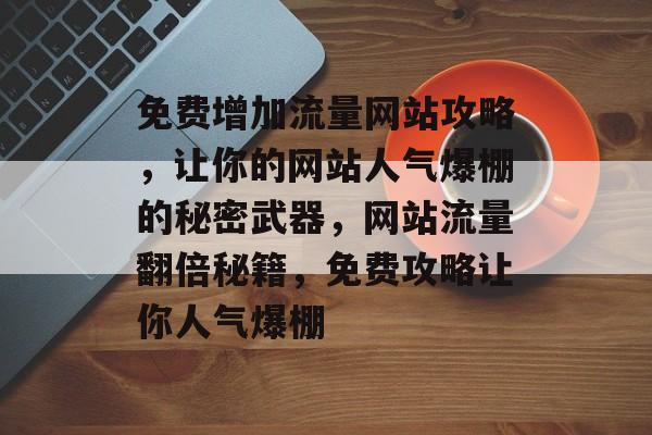 免费增加流量网站攻略，让你的网站人气爆棚的秘密武器，网站流量翻倍秘籍，免费攻略让你人气爆棚