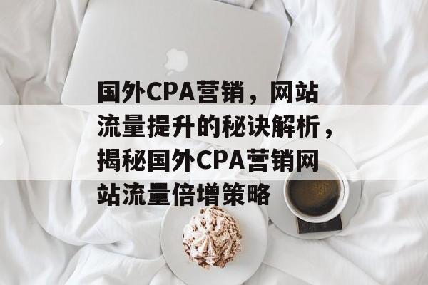 国外CPA营销，网站流量提升的秘诀解析，揭秘国外CPA营销网站流量倍增策略