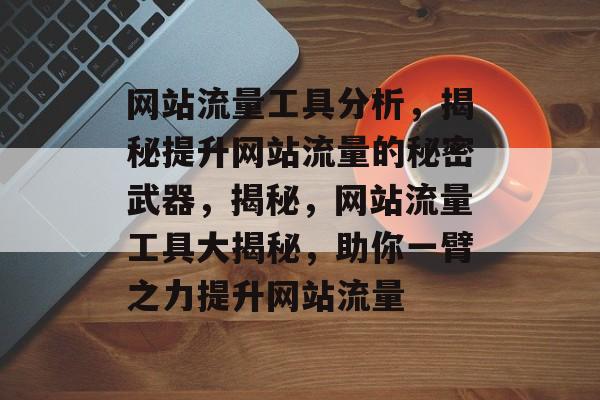 网站流量工具分析，揭秘提升网站流量的秘密武器，揭秘，网站流量工具大揭秘，助你一臂之力提升网站流量