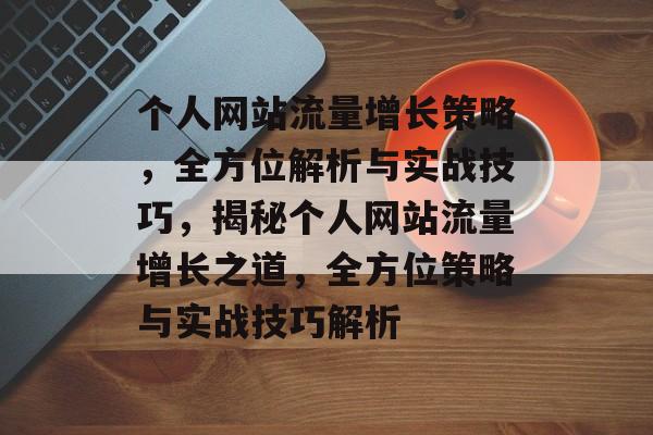 个人网站流量增长策略，全方位解析与实战技巧，揭秘个人网站流量增长之道，全方位策略与实战技巧解析