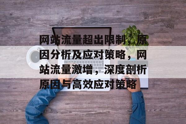 网站流量超出限制，原因分析及应对策略，网站流量激增，深度剖析原因与高效应对策略