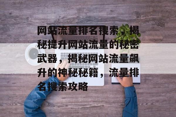 网站流量排名搜索，揭秘提升网站流量的秘密武器，揭秘网站流量飙升的神秘秘籍，流量排名搜索攻略