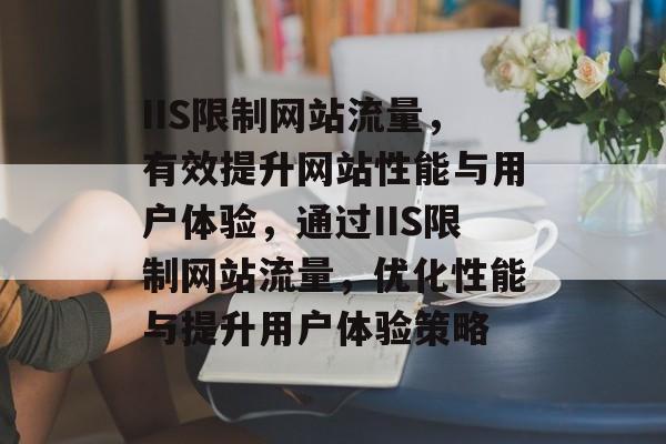 IIS限制网站流量，有效提升网站性能与用户体验，通过IIS限制网站流量，优化性能与提升用户体验策略