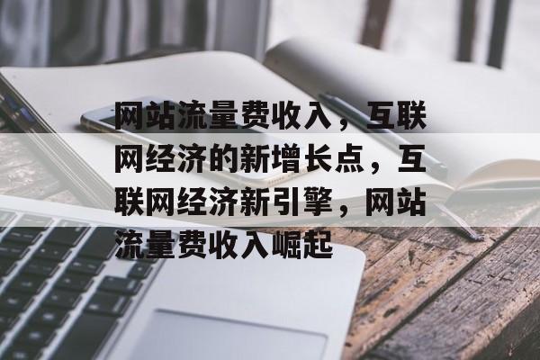 网站流量费收入，互联网经济的新增长点，互联网经济新引擎，网站流量费收入崛起