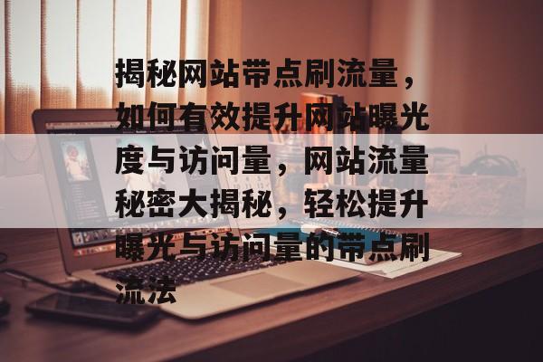 揭秘网站带点刷流量，如何有效提升网站曝光度与访问量，网站流量秘密大揭秘，轻松提升曝光与访问量的带点刷流法