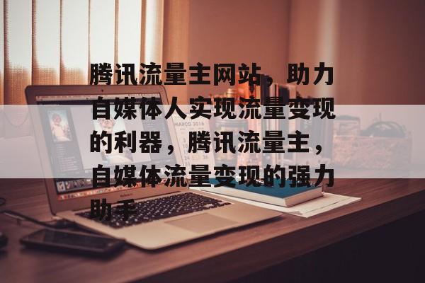 腾讯流量主网站，助力自媒体人实现流量变现的利器，腾讯流量主，自媒体流量变现的强力助手