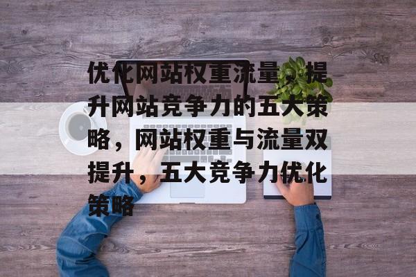 优化网站权重流量，提升网站竞争力的五大策略，网站权重与流量双提升，五大竞争力优化策略