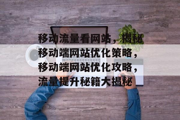 移动流量看网站，揭秘移动端网站优化策略，移动端网站优化攻略，流量提升秘籍大揭秘