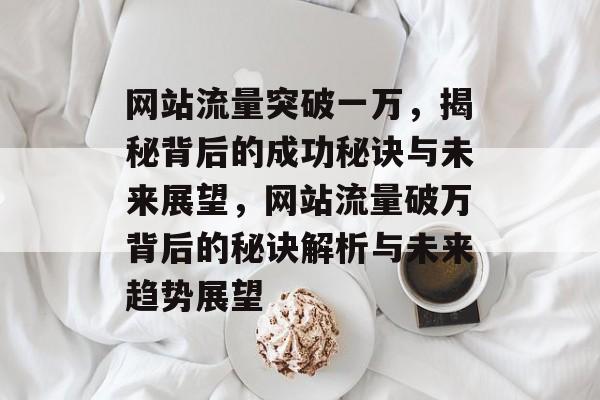 网站流量突破一万，揭秘背后的成功秘诀与未来展望，网站流量破万背后的秘诀解析与未来趋势展望