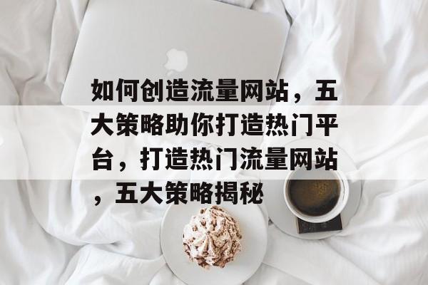 如何创造流量网站，五大策略助你打造热门平台，打造热门流量网站，五大策略揭秘