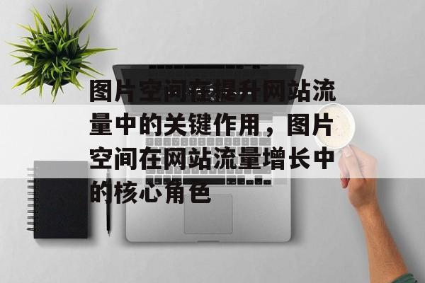 图片空间在提升网站流量中的关键作用，图片空间在网站流量增长中的核心角色