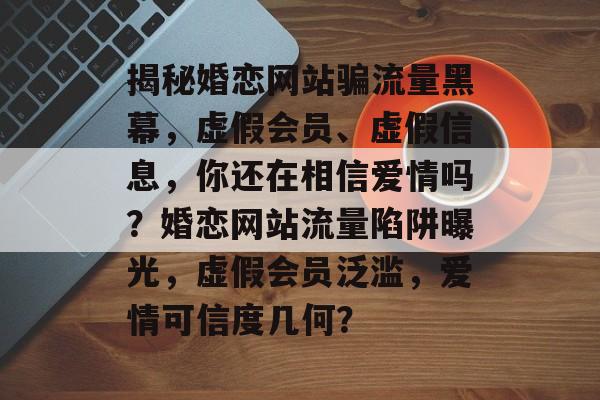 揭秘婚恋网站骗流量黑幕，虚假会员、虚假信息，你还在相信爱情吗？婚恋网站流量陷阱曝光，虚假会员泛滥，爱情可信度几何？