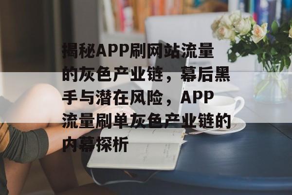 揭秘APP刷网站流量的灰色产业链，幕后黑手与潜在风险，APP流量刷单灰色产业链的内幕探析